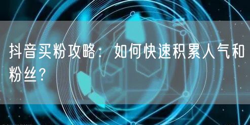 抖音买粉攻略：如何快速积累人气和粉丝？