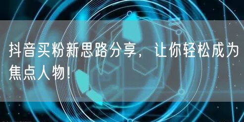 抖音买粉新思路分享，让你轻松成为焦点人物！