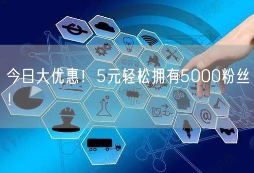 今日大优惠！5元轻松拥有5000粉丝！