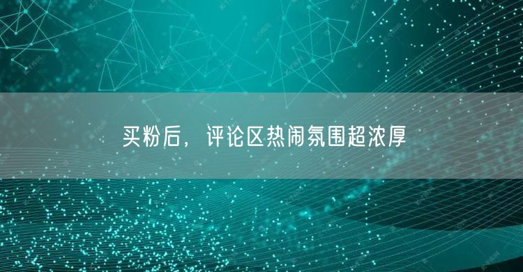 买粉后，评论区热闹氛围超浓厚