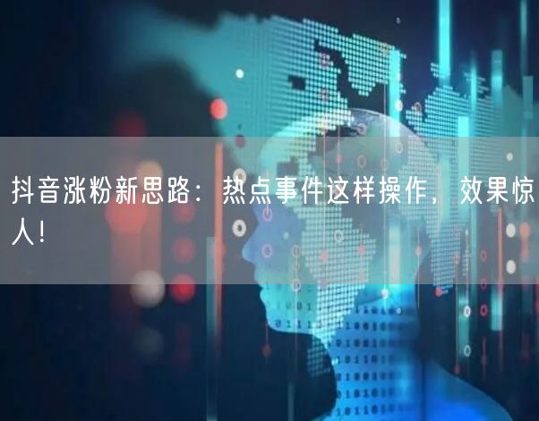 抖音涨粉新思路：热点事件这样操作，效果惊人！