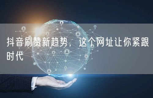 抖音刷赞新趋势，这个网址让你紧跟时代