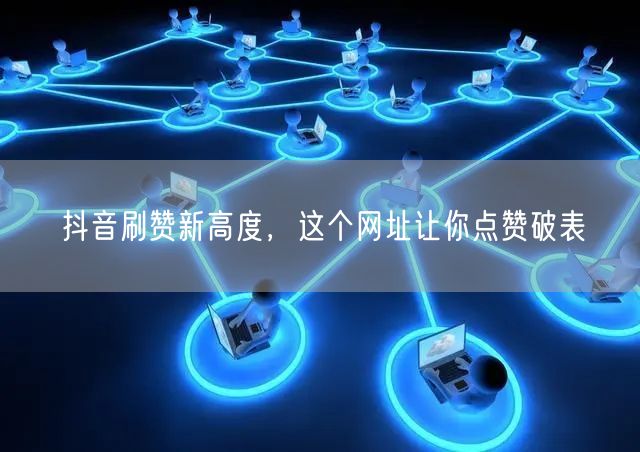 抖音刷赞新高度，这个网址让你点赞破表