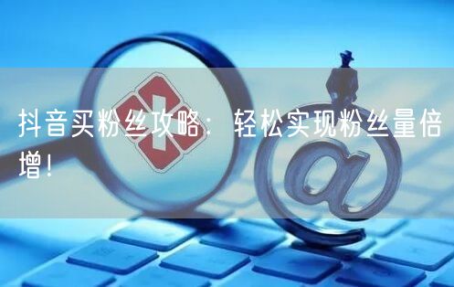 抖音买粉丝攻略：轻松实现粉丝量倍增！