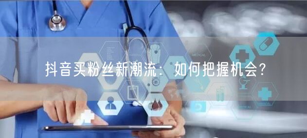 抖音买粉丝新潮流：如何把握机会？
