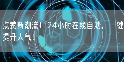 点赞新潮流！24小时在线自助，一键提升人气！