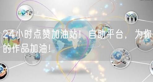 24小时点赞加油站！自助平台，为你的作品加油！