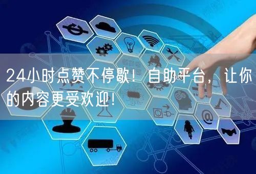 24小时点赞不停歇！自助平台，让你的内容更受欢迎！