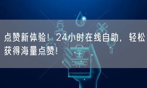 点赞新体验！24小时在线自助，轻松获得海量点赞！