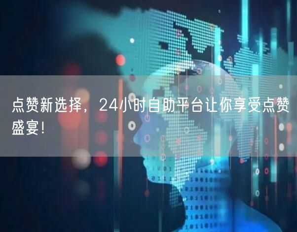 点赞新选择，24小时自助平台让你享受点赞盛宴！
