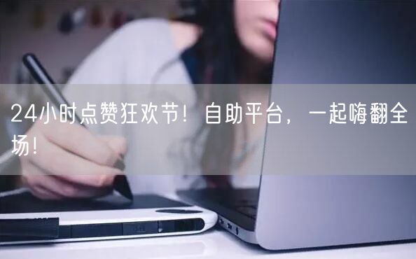 24小时点赞狂欢节！自助平台，一起嗨翻全场！