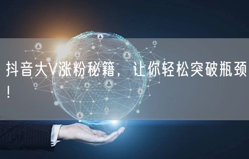 抖音大V涨粉秘籍，让你轻松突破瓶颈！