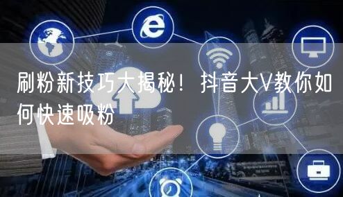 刷粉新技巧大揭秘！抖音大V教你如何快速吸粉