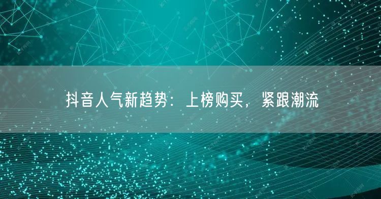 抖音人气新趋势：上榜购买，紧跟潮流