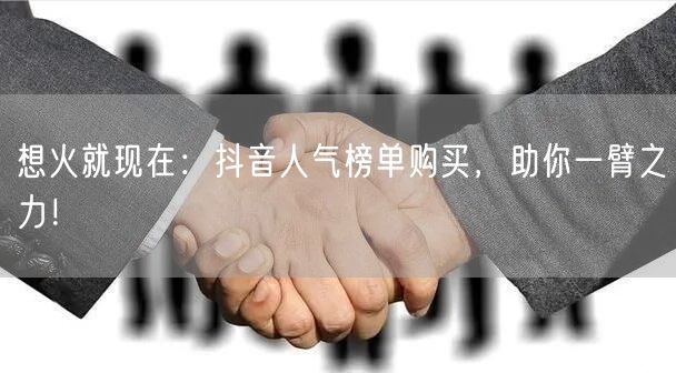 想火就现在：抖音人气榜单购买，助你一臂之力！