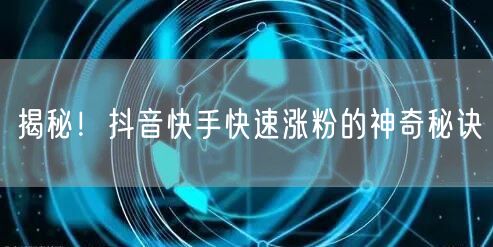 揭秘！抖音快手快速涨粉的神奇秘诀