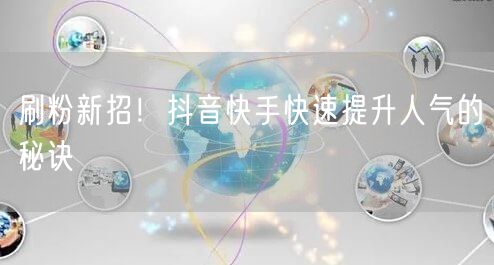 刷粉新招！抖音快手快速提升人气的秘诀