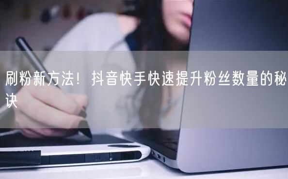 刷粉新方法！抖音快手快速提升粉丝数量的秘诀