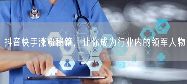 抖音快手涨粉秘籍，让你成为行业内的领军人物