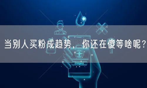当别人买粉成趋势，你还在傻等啥呢？