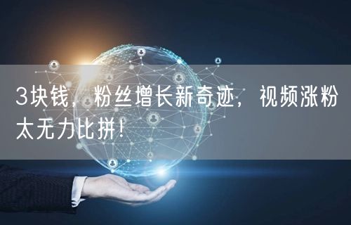 3块钱，粉丝增长新奇迹，视频涨粉太无力比拼！