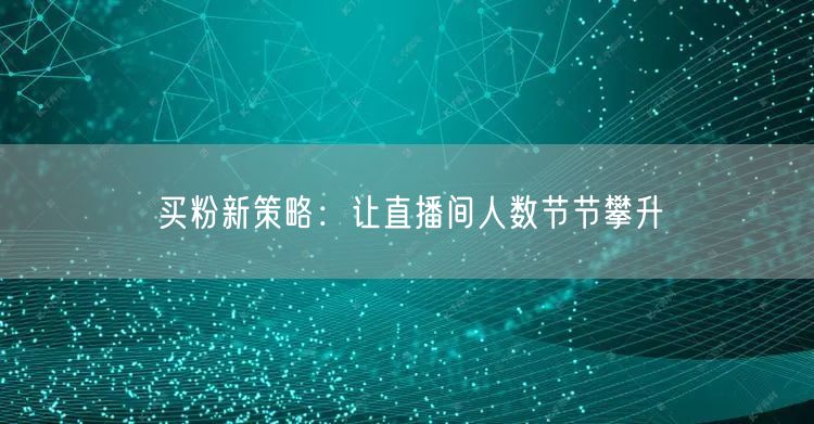 买粉新策略：让直播间人数节节攀升