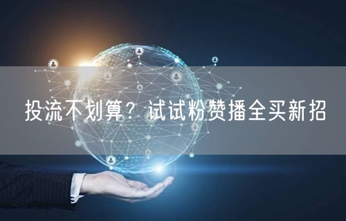 投流不划算？试试粉赞播全买新招