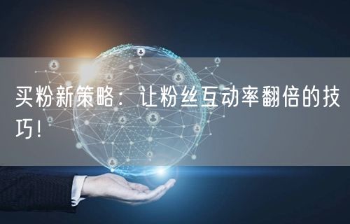 买粉新策略：让粉丝互动率翻倍的技巧！