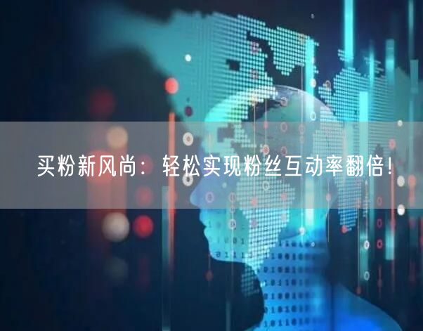 买粉新风尚：轻松实现粉丝互动率翻倍！