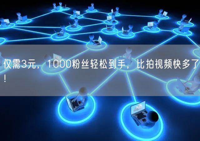 仅需3元，1000粉丝轻松到手，比拍视频快多了！