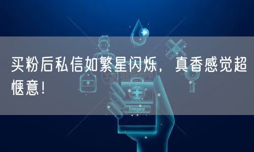 买粉后私信如繁星闪烁，真香感觉超惬意！