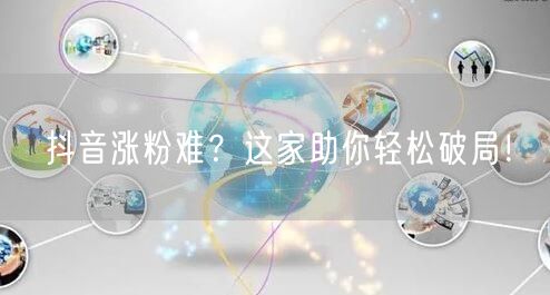 抖音涨粉难？这家助你轻松破局！
