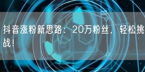 抖音涨粉新思路：20万粉丝，轻松挑战！