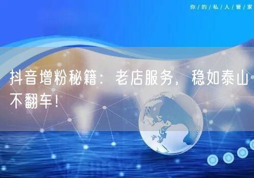 抖音增粉秘籍：老店服务，稳如泰山不翻车！