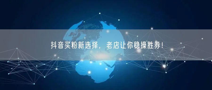 抖音买粉新选择，老店让你稳操胜券！