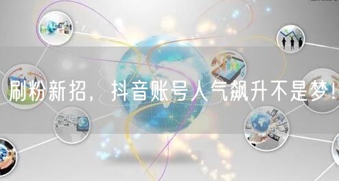 刷粉新招，抖音账号人气飙升不是梦！