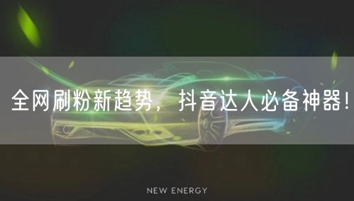 全网刷粉新趋势，抖音达人必备神器！