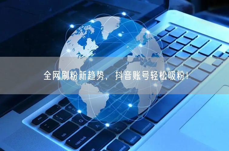 全网刷粉新趋势，抖音账号轻松吸粉！