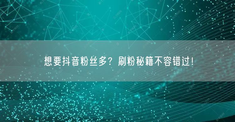 想要抖音粉丝多？刷粉秘籍不容错过！