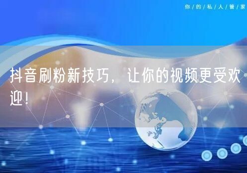 抖音刷粉新技巧，让你的视频更受欢迎！