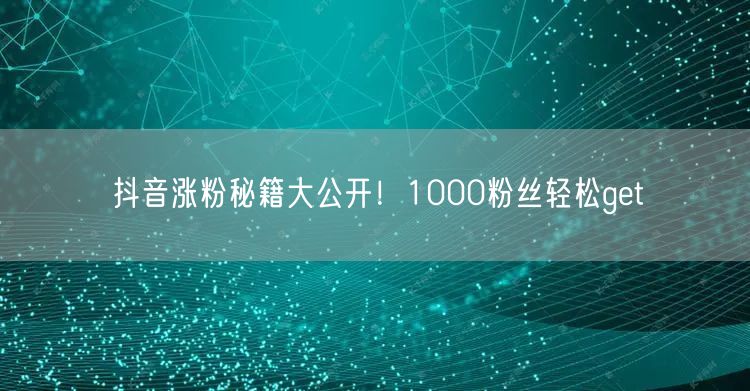 抖音涨粉秘籍大公开！1000粉丝轻松get