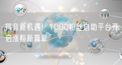抖音新机遇！1000粉丝自助平台开启涨粉