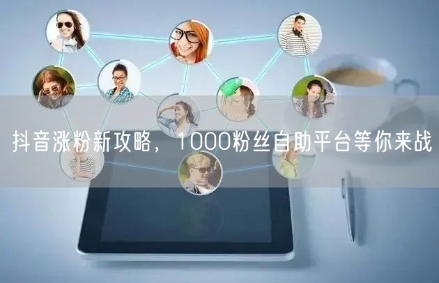 抖音涨粉新攻略，1000粉丝自助平台等你来战