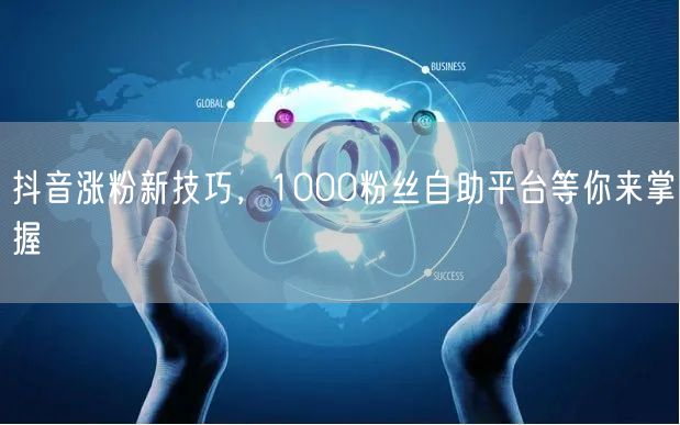 抖音涨粉新技巧，1000粉丝自助平台等你来掌握