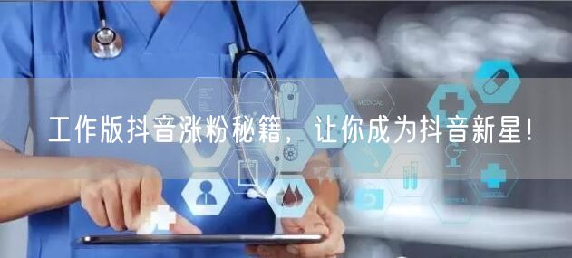 工作版抖音涨粉秘籍，让你成为抖音新星！