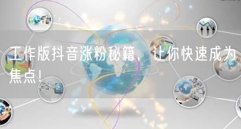 工作版抖音涨粉秘籍，让你快速成为焦点！