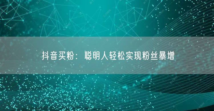 抖音买粉：聪明人轻松实现粉丝暴增