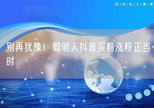 别再犹豫！聪明人抖音买粉涨粉正当时