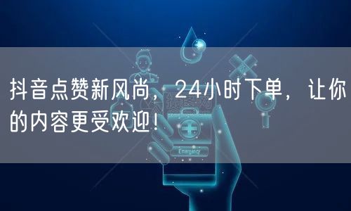 抖音点赞新风尚，24小时下单，让你的内容