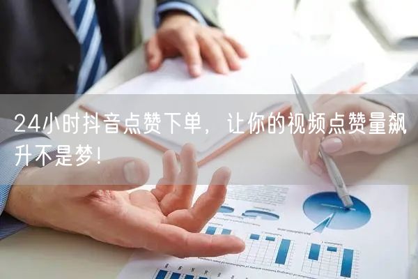 24小时抖音点赞下单，让你的视频点赞量飙升不是梦！